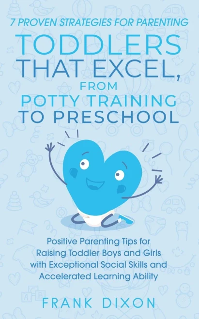 7 Proven Strategies for Parenting Toddlers that Excel, from Potty Training to Preschool: Positive Parenting Tips for Raising Toddlers with Exceptional