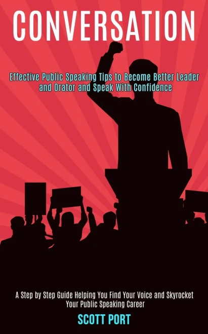 Conversation: Effective Public Speaking Tips to Become Better Leader and Orator and Speak With Confidence (A Step by Step Guide Helping You Find Your