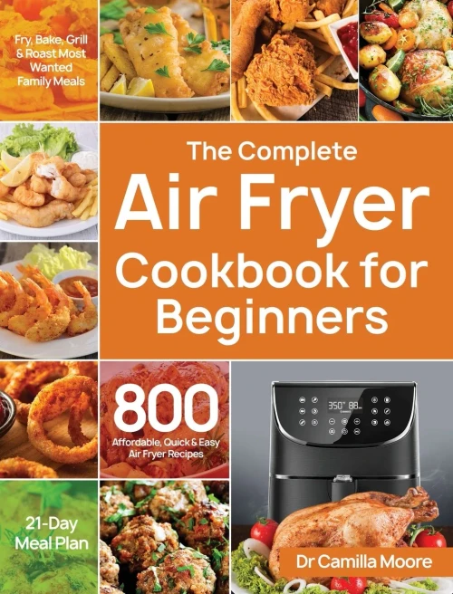 The Complete Air Fryer Cookbook for Beginners: 800 Affordable, Quick & Easy Air Fryer Recipes Fry, Bake, Grill & Roast Most Wanted Family Meals 21-Day