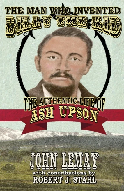 The Man Who Invented Billy the Kid : The Authentic Life of Ash Upson