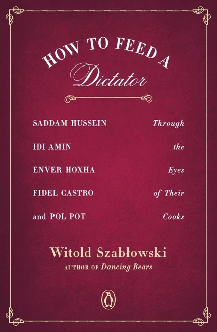How to Feed a Dictator: Saddam Hussein, Idi Amin, Enver Hoxha, Fidel Castro, and Pol Pot Through the Eyes of Their Cooks