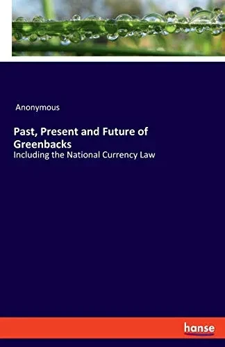 Past, Present and Future of Greenbacks : Including the National Currency Law
