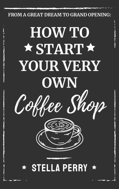 From a Great Dream to Grand Opening : How to Start Your Very Own Coffee Shop