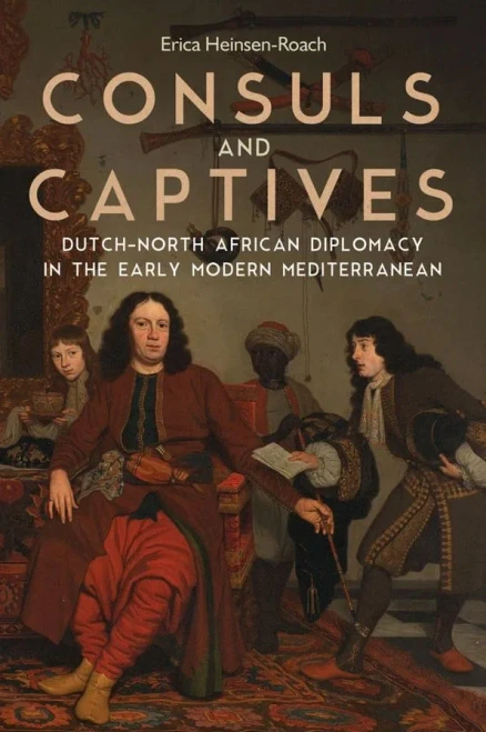 Consuls and Captives: Dutch-North African Diplomacy in the Early Modern Mediterranean (Changing Perspectives on Early Modern Europe) (Volume 20)