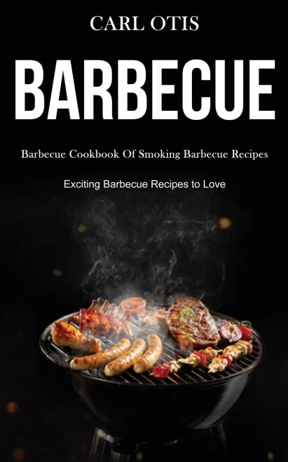 Barbecue : Barbecue Cookbook Of Smoking Barbecue Recipes (Exciting Barbecue Recipes to Love)