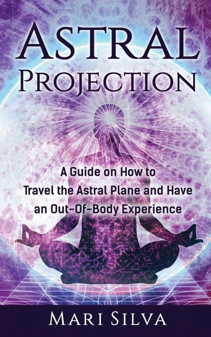 Astral Projection : A Guide on How to Travel the Astral Plane and Have an Out-Of-Body Experience