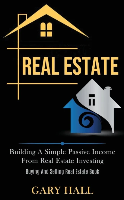 Real Estate : Building A Simple Passive Income From Real Estate Investing (Buying And Selling Real Estate Book)