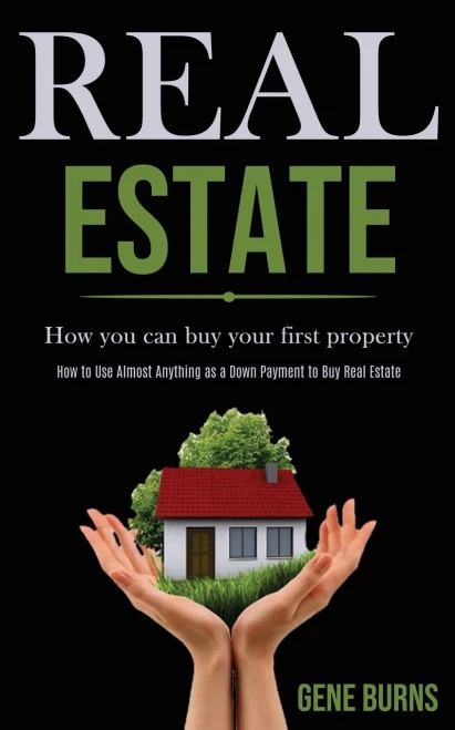 Real Estate : How You Can Buy Your First Property (How to Use Almost Anything as a Down Payment to Buy Real Estate)