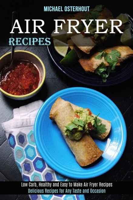 Air Fryer Recipes: Low Carb, Healthy and Easy to Make Air Fryer Recipes (Delicious Recipes for Any Taste and Occasion)