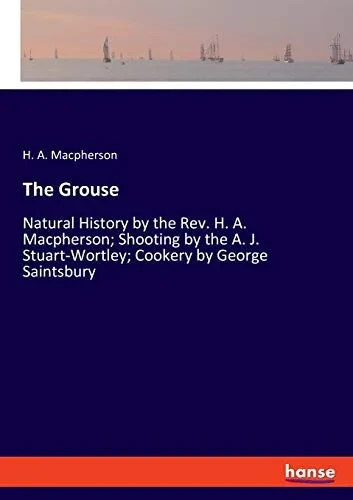 The Grouse : Natural History by the Rev. H. A. Macpherson; Shooting by the A. J. Stuart-Wortley; Cookery by George Saintsbury