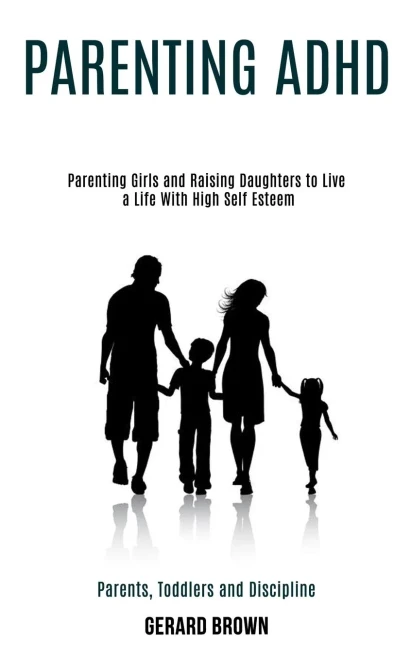 Parenting Adhd: Parenting Girls and Raising Daughters to Live a Life With High Self Esteem (Parents, Toddlers and Discipline)