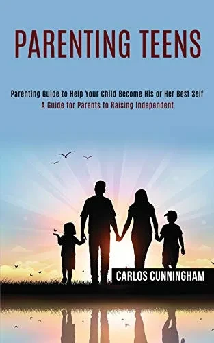 Parenting Teens : Parenting Guide to Help Your Child Become His Or Her Best Self (A Guide for Parents to Raising Independent)