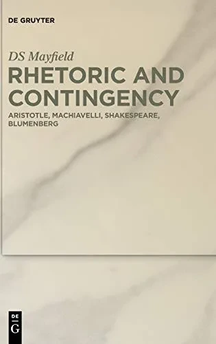 Rhetoric and Contingency : Aristotle, Machiavelli, Shakespeare, Blumenberg