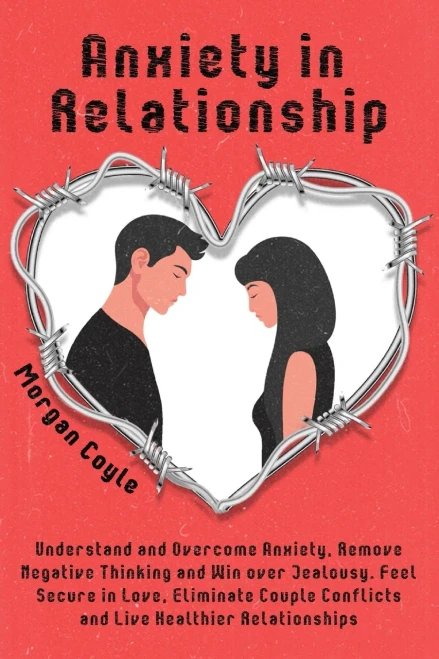 Anxiety in Relationship : Understand and Overcome Anxiety, Remove Negative Thinking and Win Over Jealousy. Feel Secure in Love, Eliminate Couple Conflicts and Live Healthier Relationships