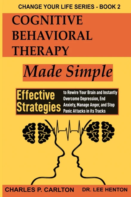 Cognitive Behavioral Therapy Made Simple : Effective Strategies to Rewire Your Brain and Instantly Overcome Depression, End Anxiety, Manage Anger and Stop Panic Attacks in Its Tracks (Change Your Life Series Book 2)
