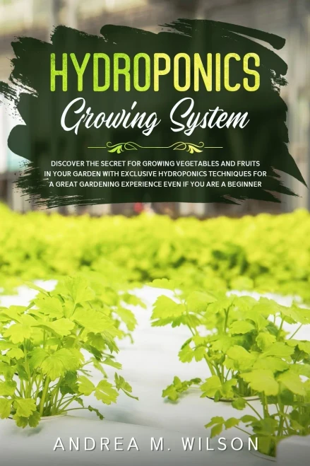 Hydroponics Growing System : Discover the Secret for Growing Vegetables and Fruits in Your Garden with Exclusive Hydroponics Techniques for a Great Gardening Experience Even If You Are a Beginner