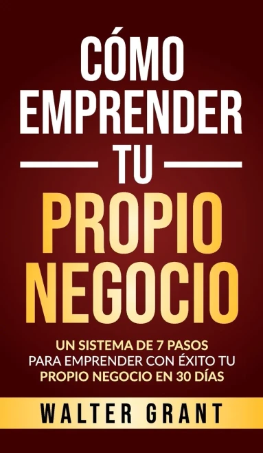 Cómo Emprender Tu Propio Negocio: Un Sistema De 7 Pasos Para Emprender Con Éxito Tu Propio Negocio En 30 Días (Spanish Edition)
