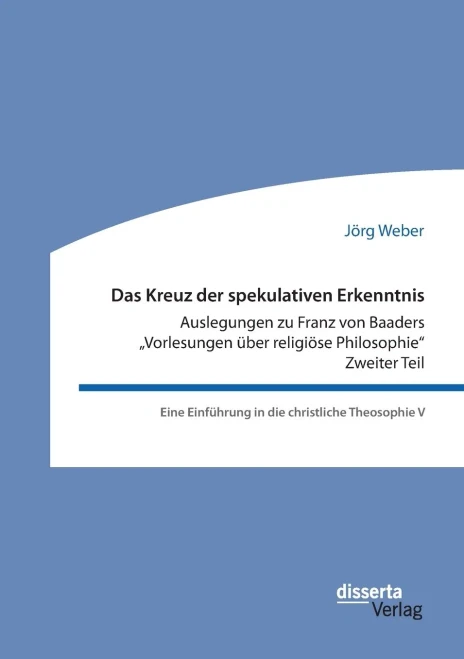 Das Kreuz der spekulativen Erkenntnis. Auslegungen zu Franz von Baaders Vorlesungen über religiöse Philosophie. Zweiter Teil: Eine Einführung in die christliche Theosophie V (German Edition)