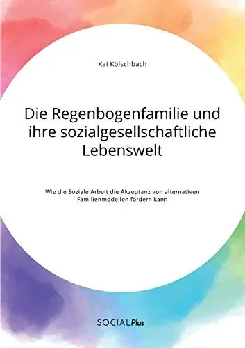 Die Regenbogenfamilie und ihre sozialgesellschaftliche Lebenswelt. Wie die Soziale Arbeit die Akzeptanz von alternativen Familienmodellen fördern kann (German Edition)