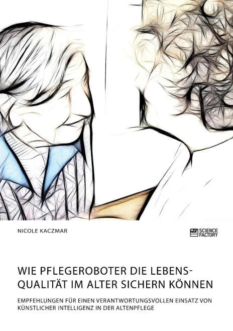 Wie Pflegeroboter die Lebensqualität im Alter sichern können. Empfehlungen für einen verantwortungsvollen Einsatz von künstlicher Intelligenz in der Altenpflege (German Edition)