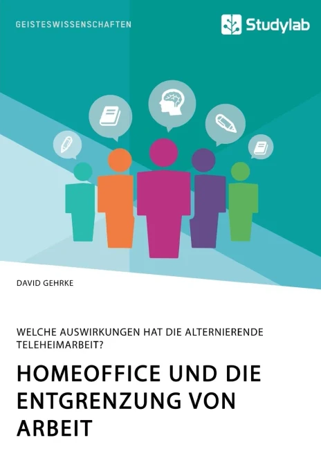 Homeoffice und die Entgrenzung von Arbeit. Welche Auswirkungen hat die alternierende Teleheimarbeit? (German Edition)