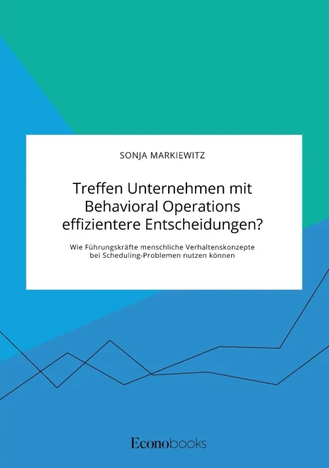Treffen Unternehmen mit Behavioral Operations effizientere Entscheidungen? Wie Führungskräfte menschliche Verhaltenskonzepte bei Scheduling-Problemen nutzen können (German Edition)