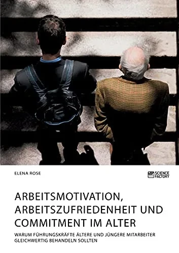 Arbeitsmotivation, Arbeitszufriedenheit und Commitment im Alter. Warum Führungskräfte ältere und jüngere Mitarbeiter gleichwertig behandeln sollten (German Edition)