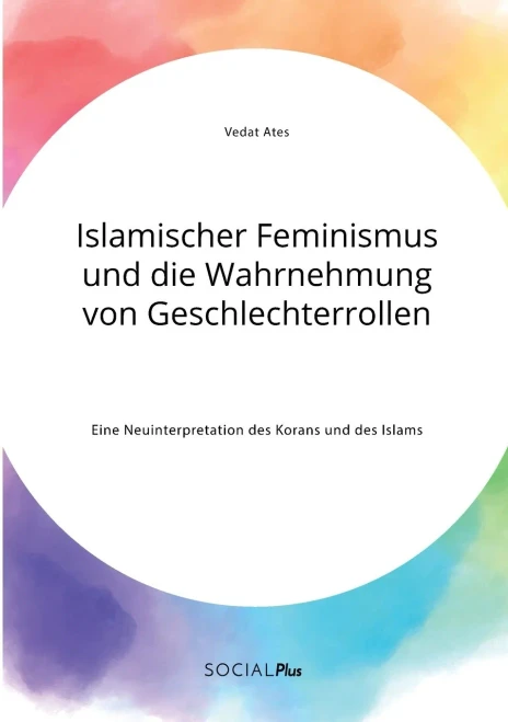 Islamischer Feminismus und die Wahrnehmung von Geschlechterrollen. Eine Neuinterpretation des Korans und des Islams (German Edition)