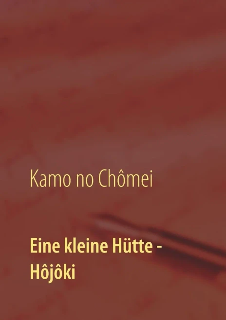 Eine kleine Hütte - Lebensanschauung von Kamo no Chômei: Übersetzung des Hôjôki durch Daiji Itchikawa (1902). Wiederaufgelegt und kommentiert von Wolf Hannes Kalden (German Edition)