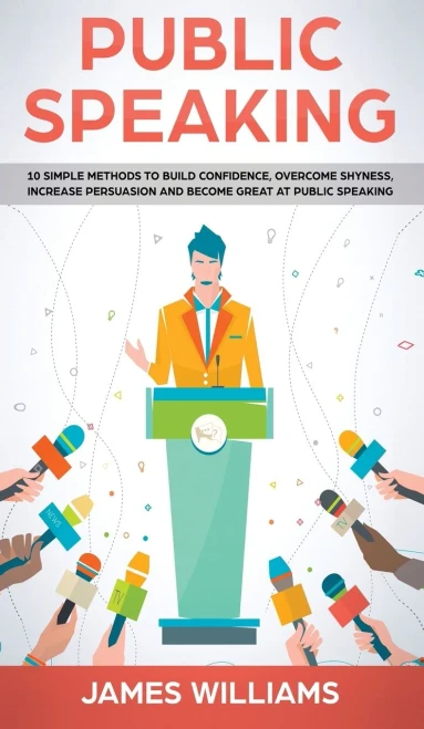 Public Speaking: 10 Simple Methods to Build Confidence, Overcome Shyness, Increase Persuasion and Become Great at Public Speaking