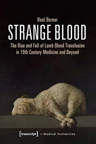 Strange Blood: The Rise and Fall of Lamb Blood Transfusion in Nineteenth-Century Medicine and Beyond (Medical Humanities)