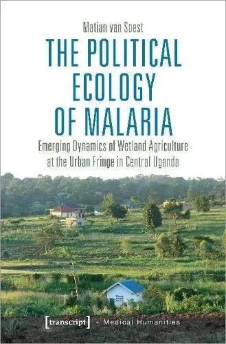 The Political Ecology of Malaria: Emerging Dynamics of Wetland Agriculture at the Urban Fringe in Central Uganda (Medical Humanities)