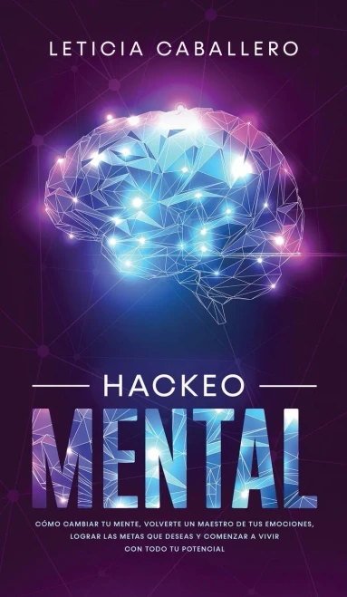 Hackeo Mental: Cómo Cambiar Tu Mente, Volverte Un Maestro De Tus Emociones, Lograr Las Metas Que Deseas Y Comenzar a Vivir Con Todo Tu Potencial (Spanish Edition)