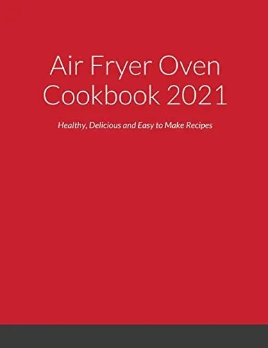 Air Fryer Oven Cookbook 2021 : Healthy, Delicious And Easy To Make Recipes
