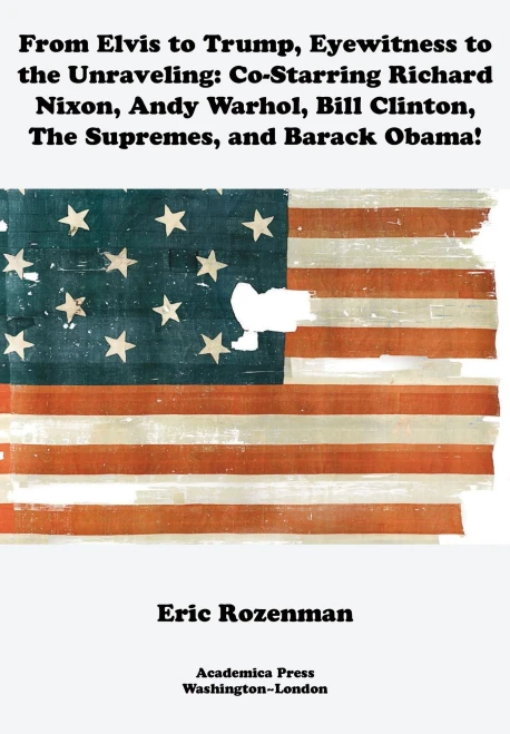 From Elvis To Trump, Eyewitness To The Unraveling : Co-Starring Richard Nixon, Andy Warhol, Bill Clinton, The Supremes, And Barack Obama
