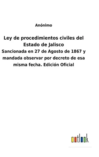 Ley De Procedimientos Civiles Del Estado De Jalisco : Sancionada En 27 De Agosto De 1867 Y Mandada Observar Por Decreto De Esa Misma Fecha. Edición Oficial - 9783752481648