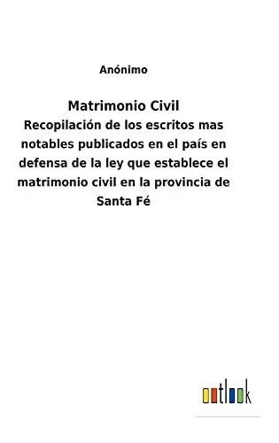 Matrimonio Civil : Recopilación De Los Escritos Mas Notables Publicados En El País En Defensa De La Ley Que Establece El Matrimonio Civil En La Provincia De Santa Fé - 9783752481686