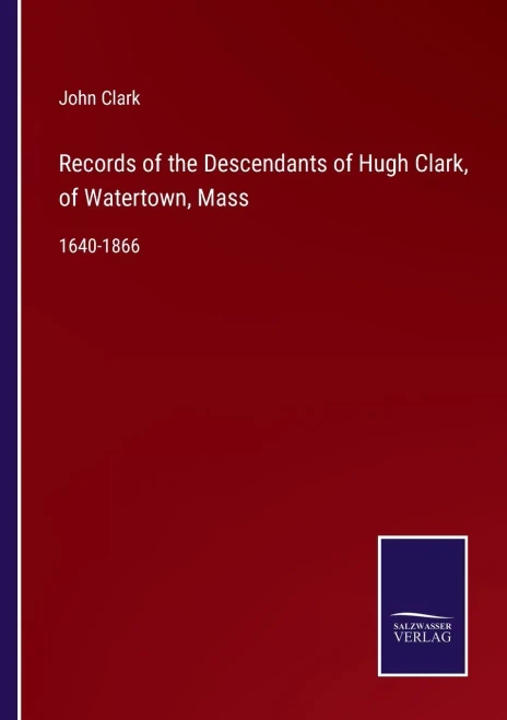 Records Of The Descendants Of Hugh Clark, Of Watertown, Mass : 1640-1866 - 9783752555127