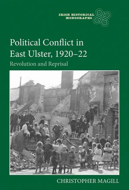 Political Conflict in East Ulster, 1920-22: Revolution and Reprisal (Irish Historical Monographs) (Volume 21)