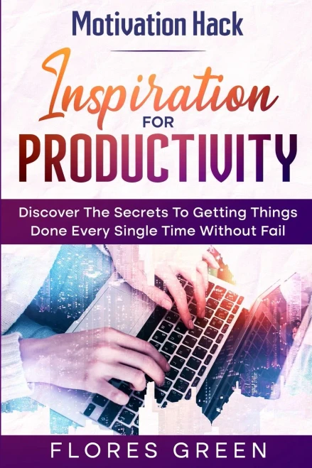 Motivation Hack : Inspiration For Productivity - Discover The Secrets To Getting Things Done Ever Single Time Without Fail