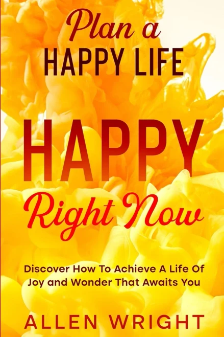 Plan A Happy Life: Happy Right Now - Discover How To Achieve A Life Of Joy And Wonder That Awaits You