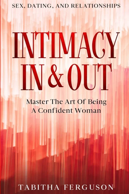 Sex, Dating, And Relationships: Intimacy In & Out - Master The Art Of Being A Confident Woman