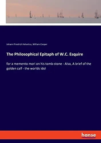 The Philosophical Epitaph Of W.C. Esquire : For A Memento Mori On His Tomb-Stone - Also, A Brief Of The Golden Calf - The Worlds Idol