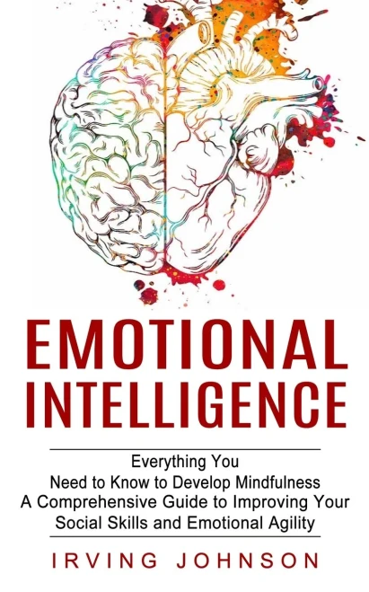 Emotional Intelligence : Everything You Need To Know To Develop Mindfulness (A Comprehensive Guide To Improving Your Social Skills And Emotional Agility)