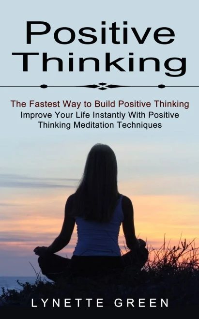Positive Thinking : The Fastest Way To Build Positive Thinking (Improve Your Life Instantly With Positive Thinking Meditation Techniques)