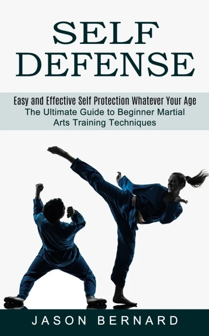 Self Defense : Easy And Effective Self Protection Whatever Your Age (The Ultimate Guide To Beginner Martial Arts Training Techniques)