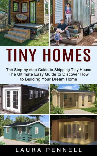 Tiny Homes : The Step-By-Step Guide To Shipping Tiny House (The Ultimate Easy Guide To Discover How To Building Your Dream Home)