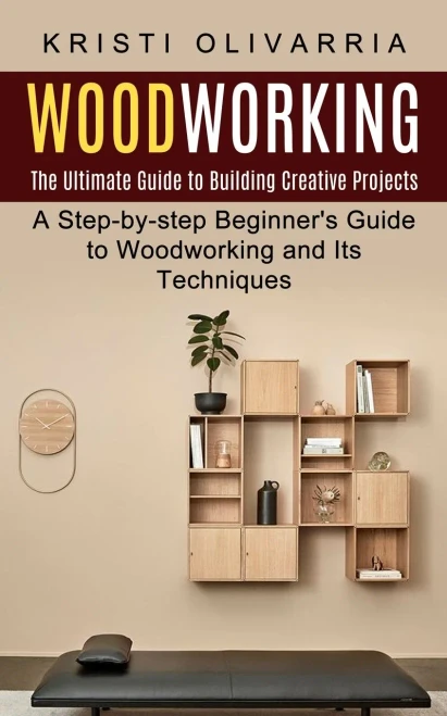 Woodworking : The Ultimate Guide To Building Creative Projects (A Step-By-Step Beginner'S Guide To Woodworking And Its Techniques)