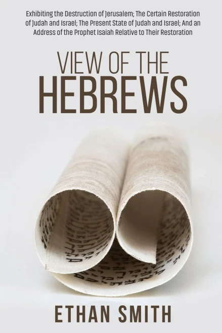 View Of The Hebrews : Exhibiting The Destruction Of Jerusalem; The Certain Restoration Of Judah And Israel; The Present State Of Judah And Israel; And An Address Of The Prophet Isaiah Relative To Their Restoration
