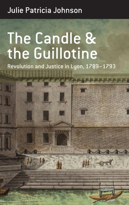 The Candle and the Guillotine: Revolution and Justice in Lyon, 1789–93 (Berghahn Monographs in French Studies (17))